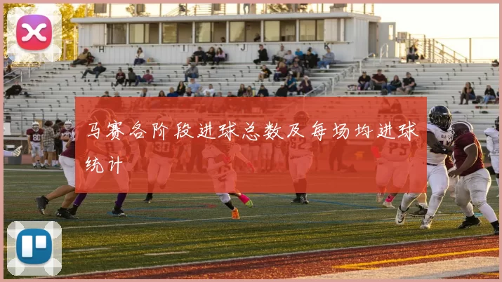 马赛各阶段进球总数及每场均进球统计